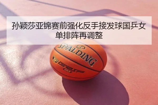 孙颖莎亚锦赛前强化反手接发球国乒女单排阵再调整