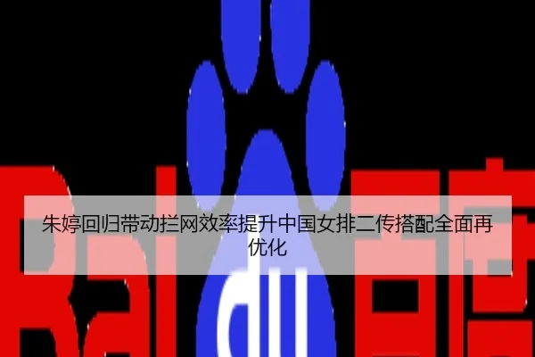 朱婷回归带动拦网效率提升中国女排二传搭配全面再优化