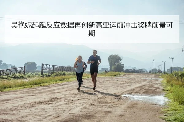 吴艳妮起跑反应数据再创新高亚运前冲击奖牌前景可期