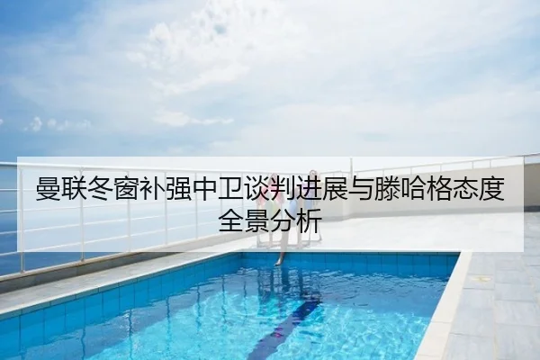 曼联冬窗补强中卫谈判进展与滕哈格态度全景分析